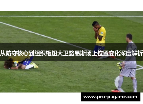从防守核心到组织枢纽大卫路易斯场上位置变化深度解析