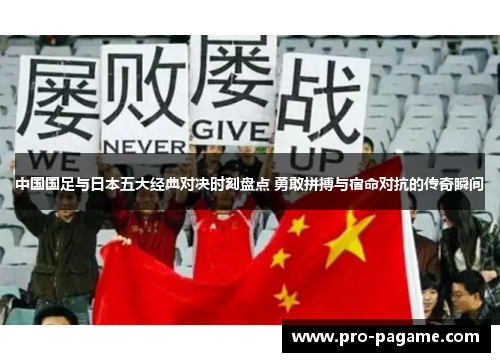 中国国足与日本五大经典对决时刻盘点 勇敢拼搏与宿命对抗的传奇瞬间 中国国足与日本五大经典对决时刻盘点 勇敢拼搏与宿命对抗的传奇瞬间