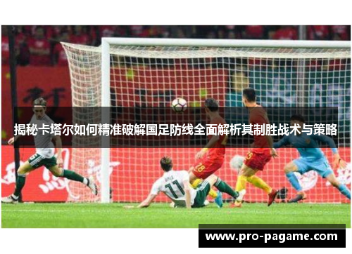 揭秘卡塔尔如何精准破解国足防线全面解析其制胜战术与策略