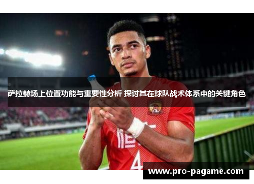 萨拉赫场上位置功能与重要性分析 探讨其在球队战术体系中的关键角色