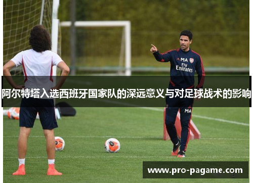 阿尔特塔入选西班牙国家队的深远意义与对足球战术的影响 阿尔特塔入选西班牙国家队的深远意义与对足球战术的影响