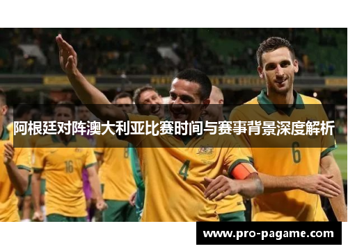 阿根廷对阵澳大利亚比赛时间与赛事背景深度解析 阿根廷对阵澳大利亚比赛时间与赛事背景深度解析