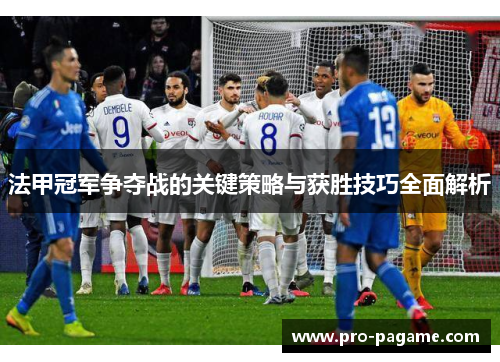 法甲冠军争夺战的关键策略与获胜技巧全面解析 法甲冠军争夺战的关键策略与获胜技巧全面解析