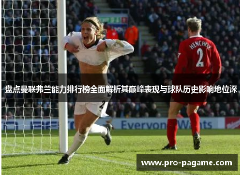 盘点曼联弗兰能力排行榜全面解析其巅峰表现与球队历史影响地位深 盘点曼联弗兰能力排行榜全面解析其巅峰表现与球队历史影响地位深