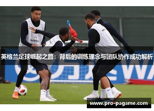 英格兰足球崛起之路:背后的训练理念与团队协作成功解析 英格兰足球崛起之路:背后的训练理念与团队协作成功解析
