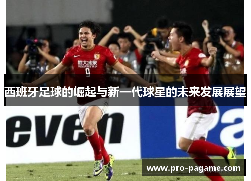 西班牙足球的崛起与新一代球星的未来发展展望