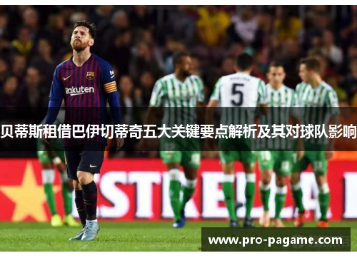 贝蒂斯租借巴伊切蒂奇五大关键要点解析及其对球队影响 贝蒂斯租借巴伊切蒂奇五大关键要点解析及其对球队影响