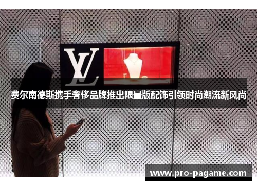 费尔南德斯携手奢侈品牌推出限量版配饰引领时尚潮流新风尚 费尔南德斯携手奢侈品牌推出限量版配饰引领时尚潮流新风尚