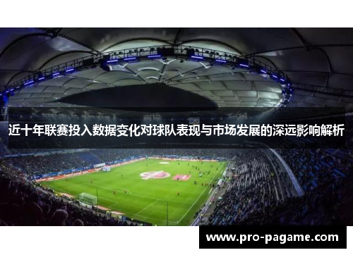 近十年联赛投入数据变化对球队表现与市场发展的深远影响解析 近十年联赛投入数据变化对球队表现与市场发展的深远影响解析