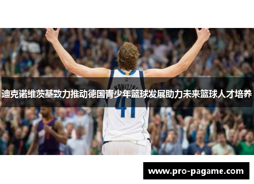 迪克诺维茨基致力推动德国青少年篮球发展助力未来篮球人才培养 迪克诺维茨基致力推动德国青少年篮球发展助力未来篮球人才培养