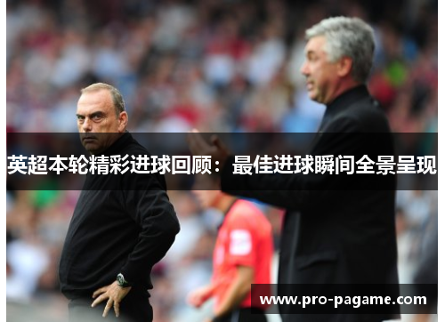 英超本轮精彩进球回顾:最佳进球瞬间全景呈现 英超本轮精彩进球回顾:最佳进球瞬间全景呈现