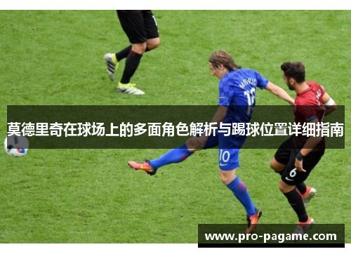 莫德里奇在球场上的多面角色解析与踢球位置详细指南 莫德里奇在球场上的多面角色解析与踢球位置详细指南