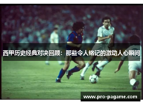 西甲历史经典对决回顾:那些令人铭记的激动人心瞬间 西甲历史经典对决回顾:那些令人铭记的激动人心瞬间