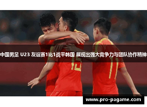 中国男足 U23 友谊赛1比1战平韩国 展现出强大竞争力与团队协作精神 中国男足 U23 友谊赛1比1战平韩国 展现出强大竞争力与团队协作精神