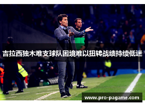 吉拉西独木难支球队困境难以扭转战绩持续低迷 吉拉西独木难支球队困境难以扭转战绩持续低迷