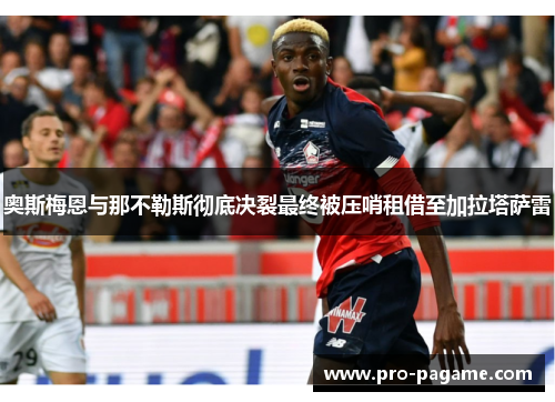 奥斯梅恩与那不勒斯彻底决裂最终被压哨租借至加拉塔萨雷