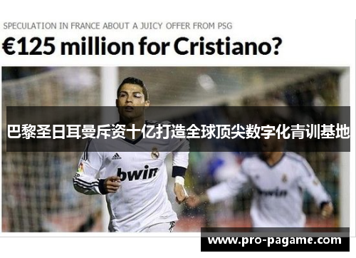 巴黎圣日耳曼斥资十亿打造全球顶尖数字化青训基地 巴黎圣日耳曼斥资十亿打造全球顶尖数字化青训基地