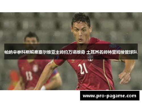 帕纳辛奈科斯解雇塞尔维亚主帅约万诺维奇 土耳其名帅特里姆接管球队 帕纳辛奈科斯解雇塞尔维亚主帅约万诺维奇 土耳其名帅特里姆接管球队