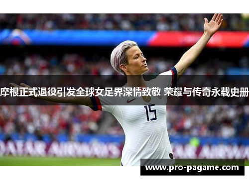 摩根正式退役引发全球女足界深情致敬 荣耀与传奇永载史册 摩根正式退役引发全球女足界深情致敬 荣耀与传奇永载史册