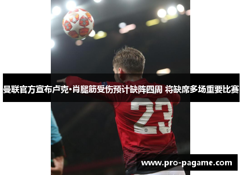 曼联官方宣布卢克·肖腿筋受伤预计缺阵四周 将缺席多场重要比赛 曼联官方宣布卢克·肖腿筋受伤预计缺阵四周 将缺席多场重要比赛