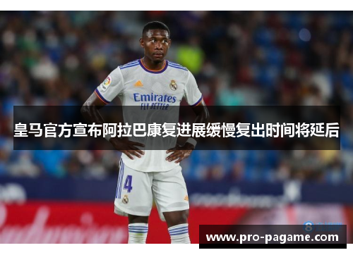 皇马官方宣布阿拉巴康复进展缓慢复出时间将延后 皇马官方宣布阿拉巴康复进展缓慢复出时间将延后