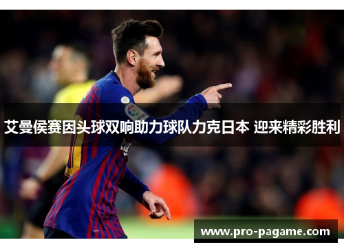 艾曼侯赛因头球双响助力球队力克日本 迎来精彩胜利 艾曼侯赛因头球双响助力球队力克日本 迎来精彩胜利