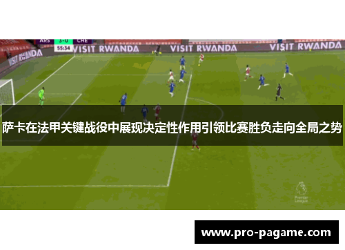 萨卡在法甲关键战役中展现决定性作用引领比赛胜负走向全局之势 萨卡在法甲关键战役中展现决定性作用引领比赛胜负走向全局之势