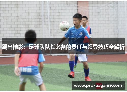 踢出精彩：足球队队长必备的责任与领导技巧全解析