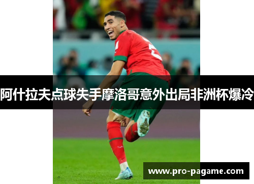 阿什拉夫点球失手摩洛哥意外出局非洲杯爆冷