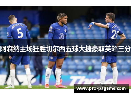 阿森纳主场狂胜切尔西五球大捷豪取英超三分 阿森纳主场狂胜切尔西五球大捷豪取英超三分