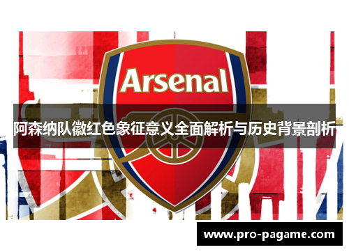 阿森纳队徽红色象征意义全面解析与历史背景剖析 阿森纳队徽红色象征意义全面解析与历史背景剖析