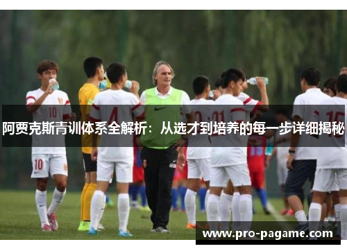阿贾克斯青训体系全解析：从选才到培养的每一步详细揭秘