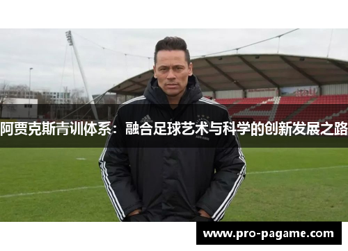 阿贾克斯青训体系:融合足球艺术与科学的创新发展之路 阿贾克斯青训体系:融合足球艺术与科学的创新发展之路
