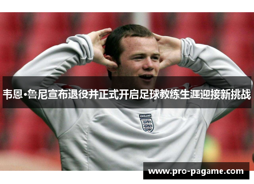 韦恩·鲁尼宣布退役并正式开启足球教练生涯迎接新挑战