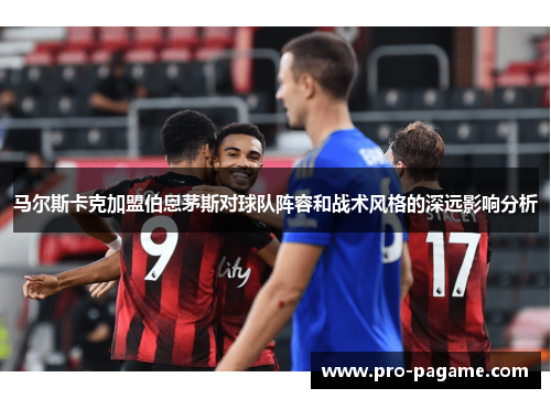 马尔斯卡克加盟伯恩茅斯对球队阵容和战术风格的深远影响分析 马尔斯卡克加盟伯恩茅斯对球队阵容和战术风格的深远影响分析