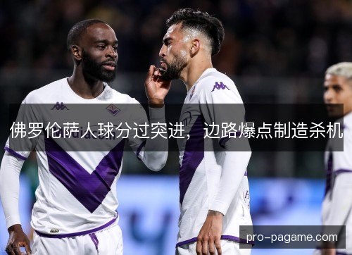 佛罗伦萨人球分过突进，边路爆点制造杀机